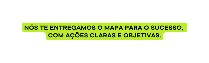 Nós te entregamos o mapa para o sucesso com ações claras e objetivas